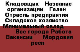 Кладовщик › Название организации ­ Гален › Отрасль предприятия ­ Складское хозяйство › Минимальный оклад ­ 20 000 - Все города Работа » Вакансии   . Мордовия респ.